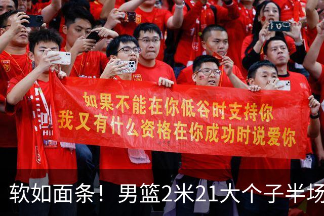 软如面条！男篮2米21大个子半场0板全场0分，球迷：凭什么不带周琦？